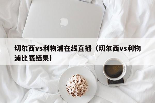 切尔西vs利物浦在线直播（切尔西vs利物浦比赛结果）