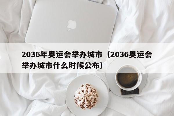 2036年奥运会举办城市（2036奥运会举办城市什么时候公布）