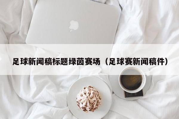 足球新闻稿标题绿茵赛场（足球赛新闻稿件）