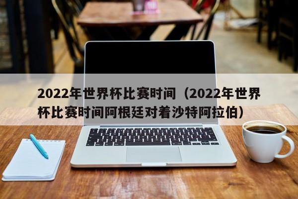 2022年世界杯比赛时间（2022年世界杯比赛时间阿根廷对着沙特阿拉伯）