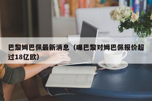 巴黎姆巴佩最新消息（曝巴黎对姆巴佩报价超过18亿欧）