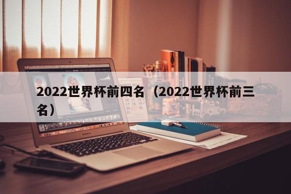 2022世界杯前四名（2022世界杯前三名）