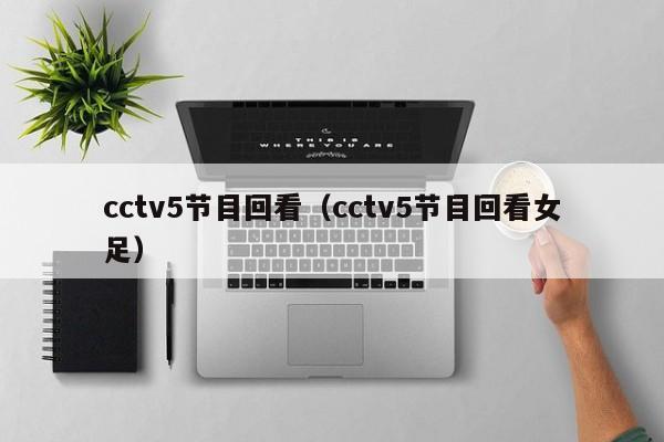 cctv5节目回看（cctv5节目回看女足）