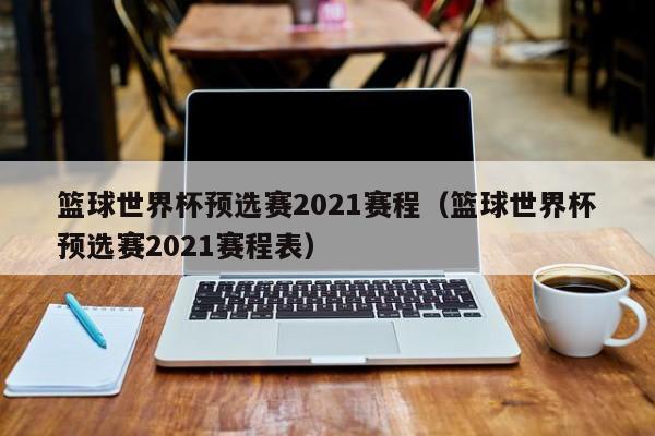 篮球世界杯预选赛2021赛程（篮球世界杯预选赛2021赛程表）