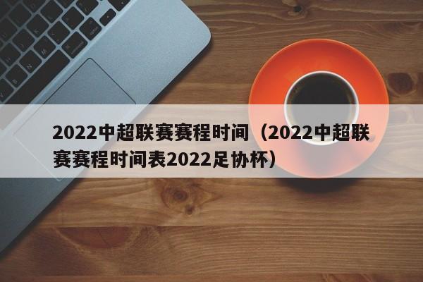 2022中超联赛赛程时间（2022中超联赛赛程时间表2022足协杯）